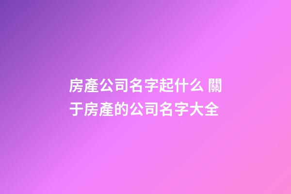 房產公司名字起什么 關于房產的公司名字大全-第1張-公司起名-玄機派